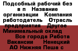 Подсобный рабочий-без в/п › Название организации ­ Компания-работодатель › Отрасль предприятия ­ Другое › Минимальный оклад ­ 16 000 - Все города Работа » Вакансии   . Ненецкий АО,Нижняя Пеша с.